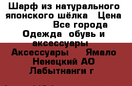 Шарф из натурального японского шёлка › Цена ­ 1 500 - Все города Одежда, обувь и аксессуары » Аксессуары   . Ямало-Ненецкий АО,Лабытнанги г.